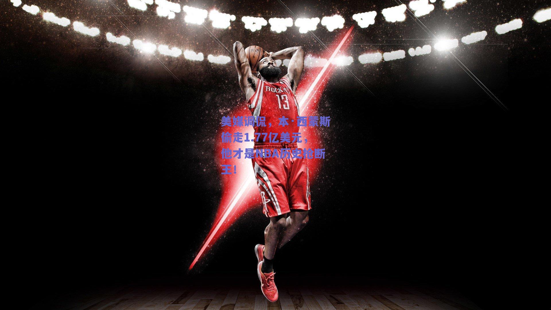 美媒调侃,本·西蒙斯偷走1.77亿美元,他才是NBA历史抢断王!