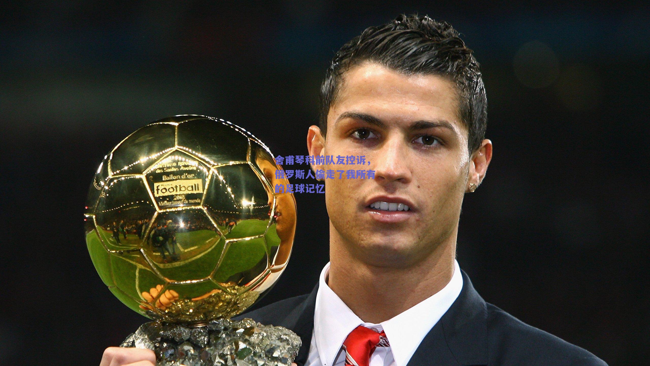 舍甫琴科前队友控诉，俄罗斯人偷走了我所有的足球记忆